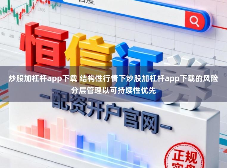 炒股加杠杆app下载 结构性行情下炒股加杠杆app下载的风险分层管理以可持续性优先