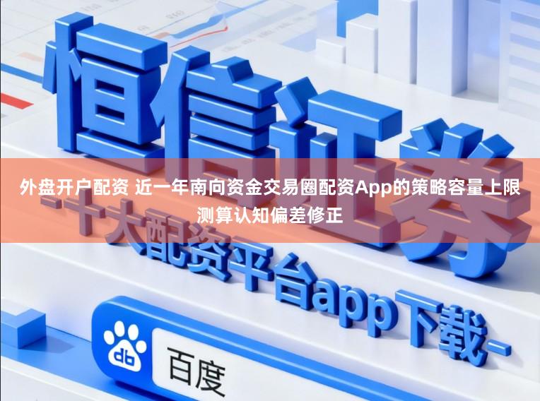 外盘开户配资 近一年南向资金交易圈配资App的策略容量上限测算认知偏差修正