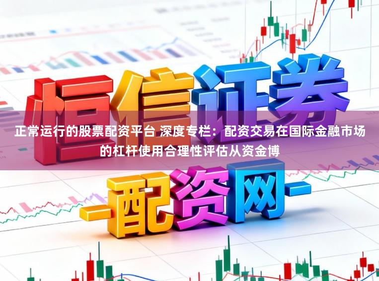 正常运行的股票配资平台 深度专栏：配资交易在国际金融市场的杠杆使用合理性评估从资金博