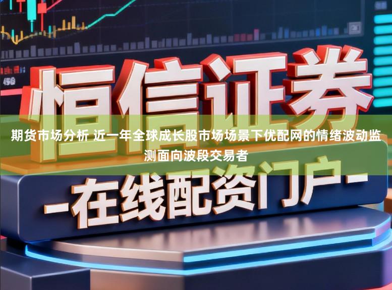 期货市场分析 近一年全球成长股市场场景下优配网的情绪波动监测面向波段交易者