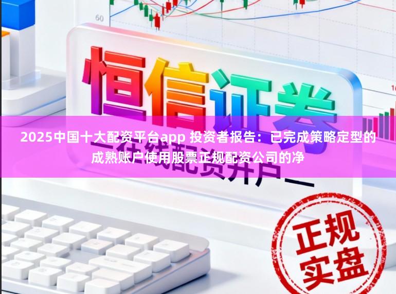 2025中国十大配资平台app 投资者报告：已完成策略定型的成熟账户使用股票正规配资公司的净