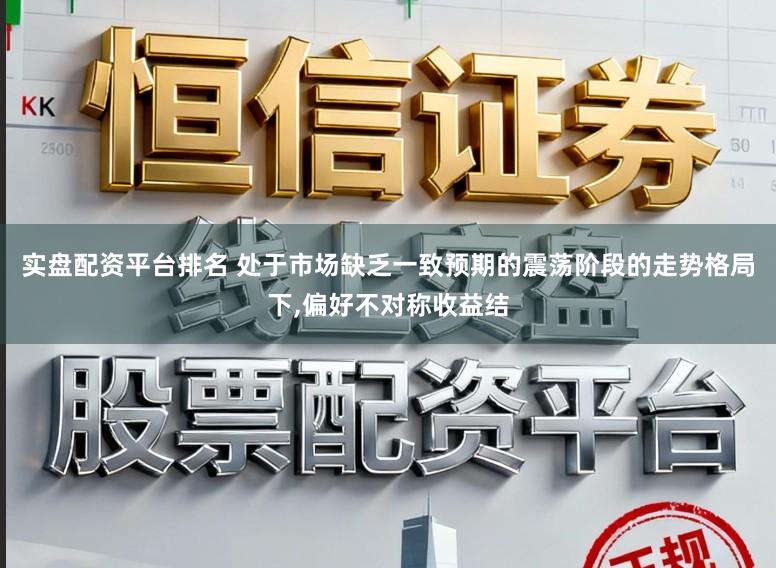 实盘配资平台排名 处于市场缺乏一致预期的震荡阶段的走势格局下，偏好不对称收益结