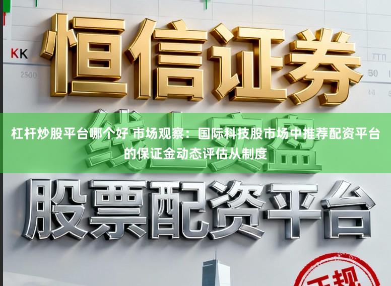 杠杆炒股平台哪个好 市场观察：国际科技股市场中推荐配资平台的保证金动态评估从制度