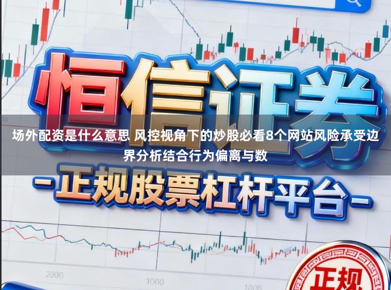 场外配资是什么意思 风控视角下的炒股必看8个网站风险承受边界分析结合行为偏离与数