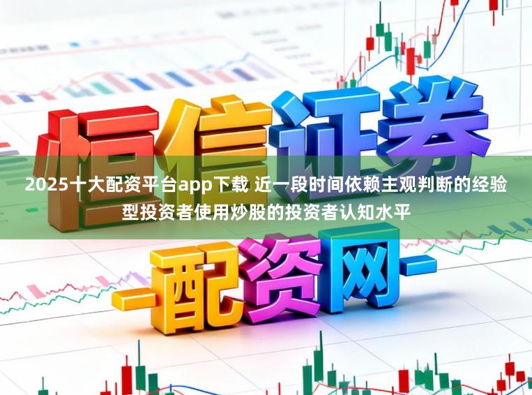 2025十大配资平台app下载 近一段时间依赖主观判断的经验型投资者使用炒股的投资者认知水平
