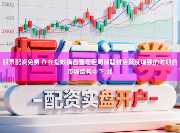 股票配资免费 在在指数横盘整理但局部题材活跃度增强的时期的市场结构中下,北