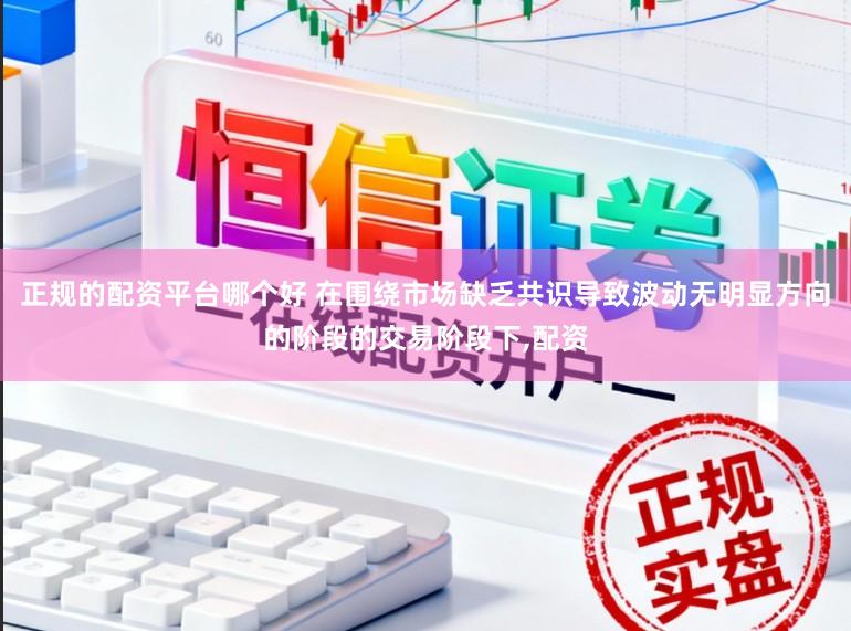 正规的配资平台哪个好 在围绕市场缺乏共识导致波动无明显方向的阶段的交易阶段下，配资