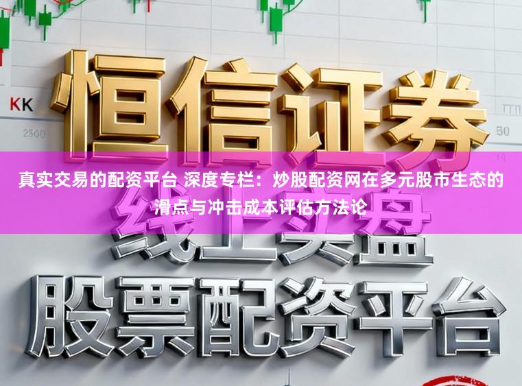 真实交易的配资平台 深度专栏：炒股配资网在多元股市生态的滑点与冲击成本评估方法论