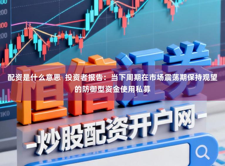 配资是什么意思  投资者报告：当下周期在市场震荡期保持观望的防御型资金使用私募
