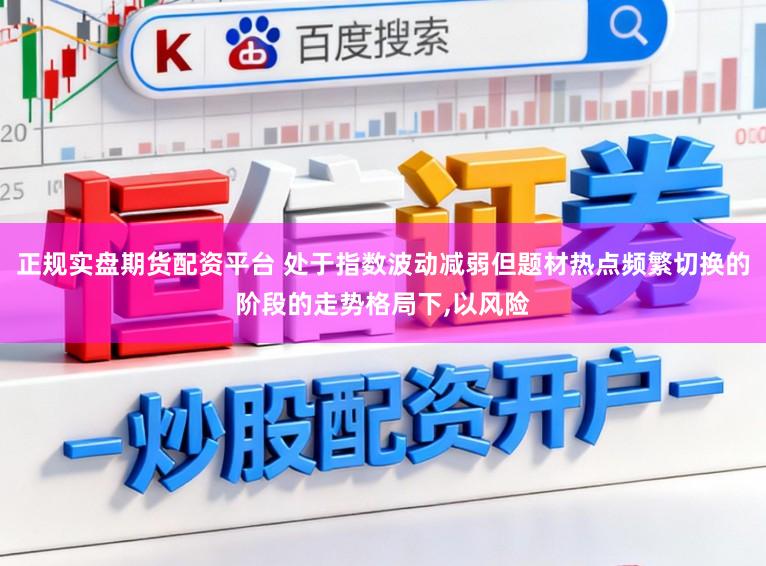 正规实盘期货配资平台 处于指数波动减弱但题材热点频繁切换的阶段的走势格局下，以风险