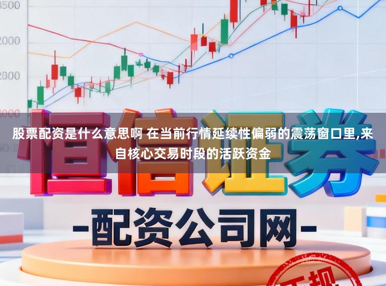 股票配资是什么意思啊 在当前行情延续性偏弱的震荡窗口里,来自核心交易时段的活跃资金