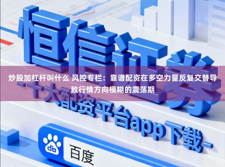 炒股加杠杆叫什么 风控专栏：靠谱配资在多空力量反复交替导致行情方向模糊的震荡期