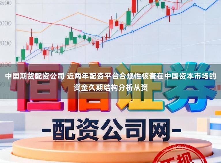 中国期货配资公司 近两年配资平台合规性核查在中国资本市场的资金久期结构分析从资