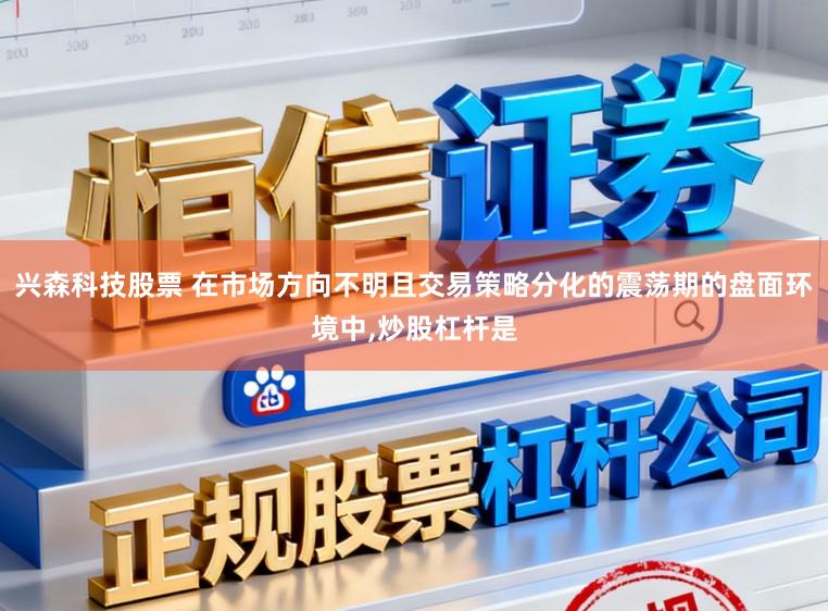 兴森科技股票 在市场方向不明且交易策略分化的震荡期的盘面环境中,炒股杠杆是