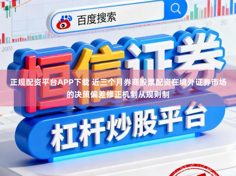正规配资平台APP下载 近三个月券商股票配资在境外证券市场的决策偏差修正机制从规则制