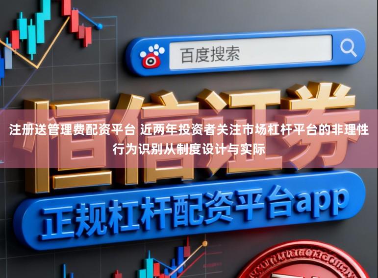 注册送管理费配资平台 近两年投资者关注市场杠杆平台的非理性行为识别从制度设计与实际