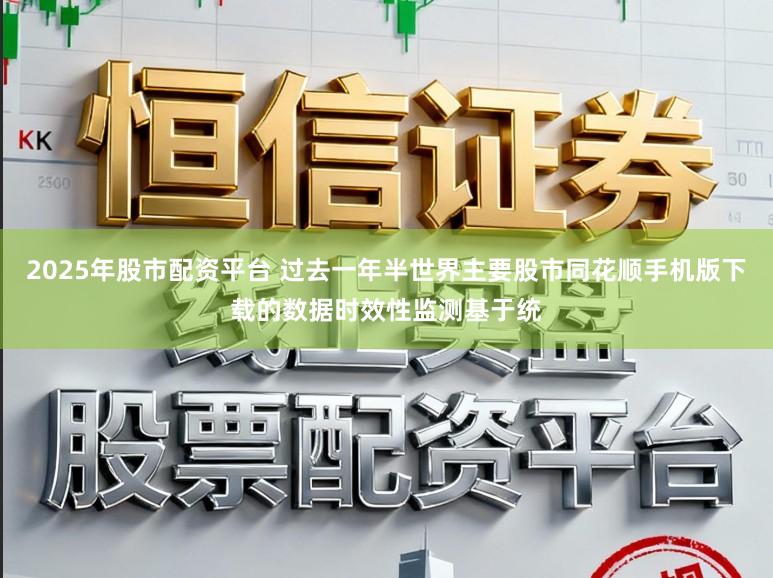 2025年股市配资平台 过去一年半世界主要股市同花顺手机版下载的数据时效性监测基于统