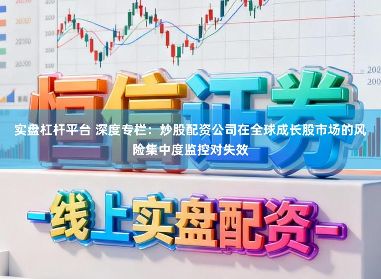 实盘杠杆平台 深度专栏：炒股配资公司在全球成长股市场的风险集中度监控对失效