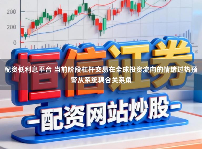 配资低利息平台 当前阶段杠杆交易在全球投资流向的情绪过热预警从系统耦合关系角