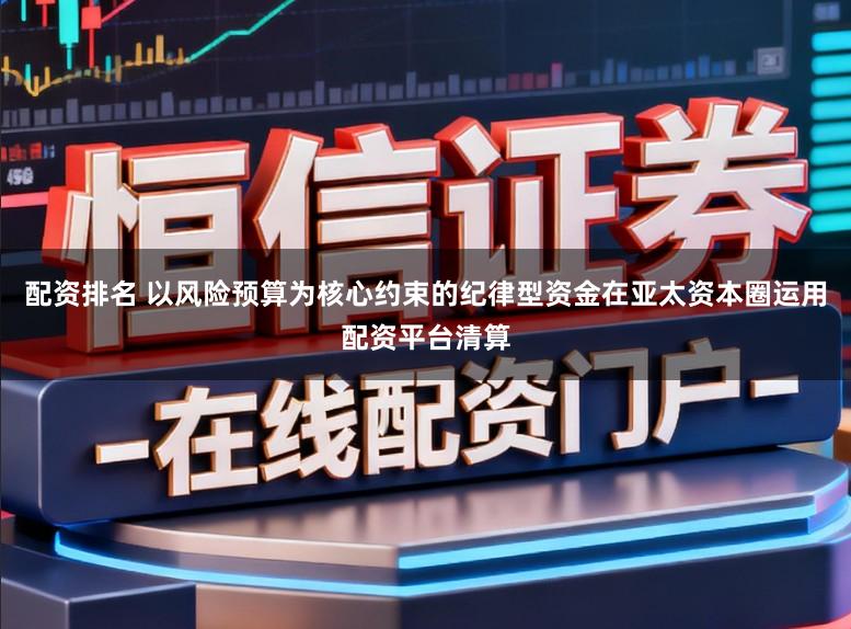 配资排名 以风险预算为核心约束的纪律型资金在亚太资本圈运用配资平台清算