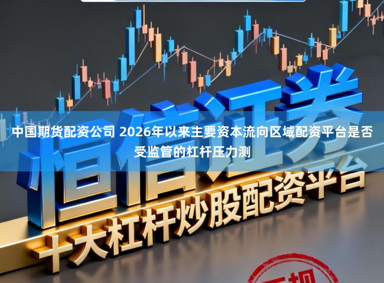 中国期货配资公司 2026年以来主要资本流向区域配资平台是否受监管的杠杆压力测