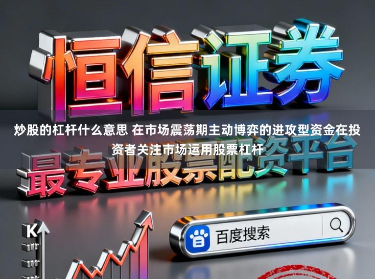 炒股的杠杆什么意思 在市场震荡期主动博弈的进攻型资金在投资者关注市场运用股票杠杆