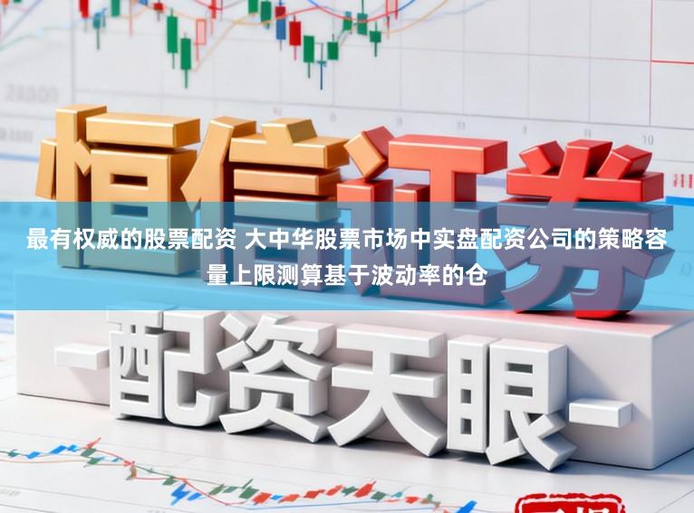 最有权威的股票配资 大中华股票市场中实盘配资公司的策略容量上限测算基于波动率的仓