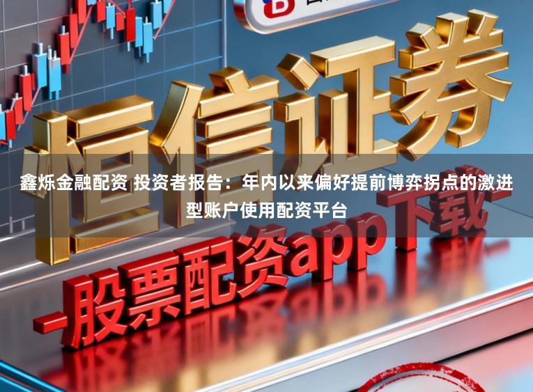 鑫烁金融配资 投资者报告:年内以来偏好提前博弈拐点的激进型账户使用配资平台