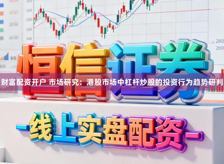 财富配资开户 市场研究：港股市场中杠杆炒股的投资行为趋势研判