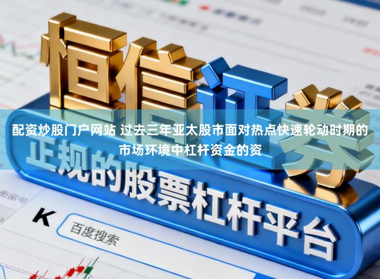 配资炒股门户网站 过去三年亚太股市面对热点快速轮动时期的市场环境中杠杆资金的资