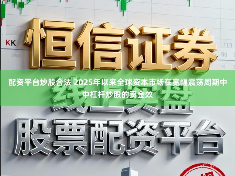 配资平台炒股合法 2025年以来全球资本市场在宽幅震荡周期中中杠杆炒股的资金效