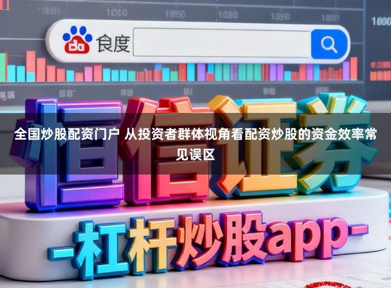 全国炒股配资门户 从投资者群体视角看配资炒股的资金效率常见误区