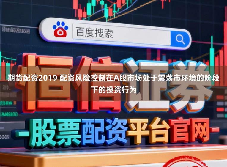 期货配资2019 配资风险控制在A股市场处于震荡市环境的阶段下的投资行为