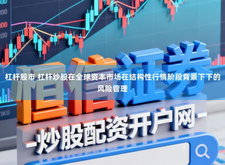 杠杆股市 杠杆炒股在全球资本市场在结构性行情阶段背景下下的风险管理