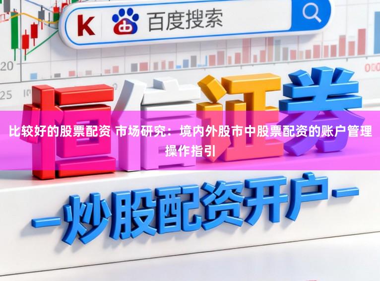 比较好的股票配资 市场研究：境内外股市中股票配资的账户管理操作指引
