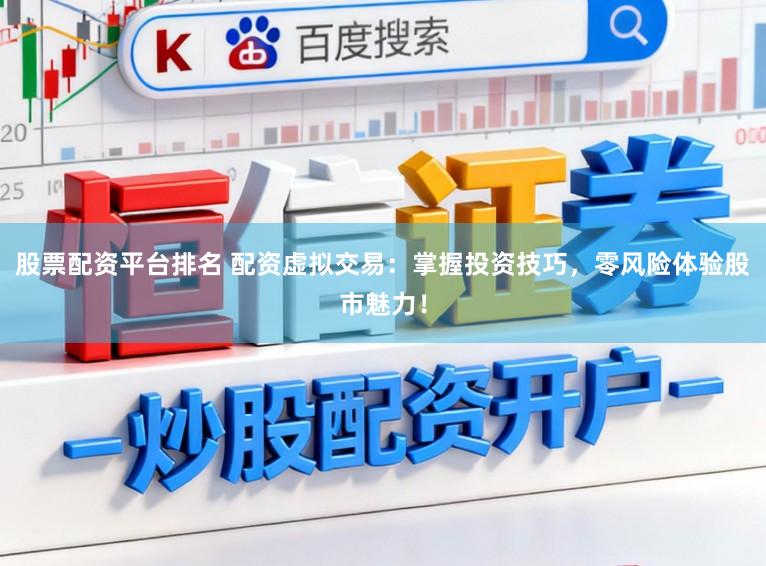 股票配资平台排名 配资虚拟交易：掌握投资技巧，零风险体验股市魅力！