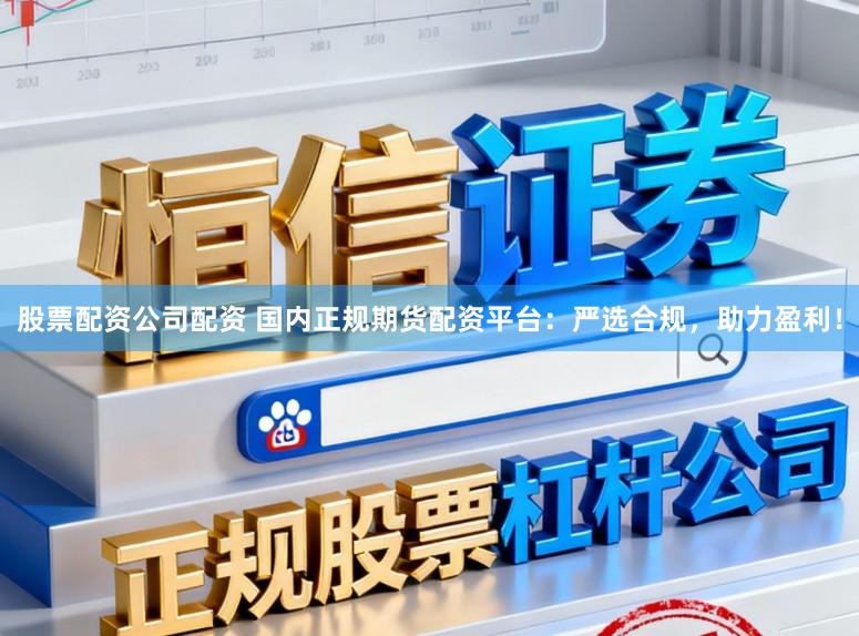 股票配资公司配资 国内正规期货配资平台：严选合规，助力盈利！