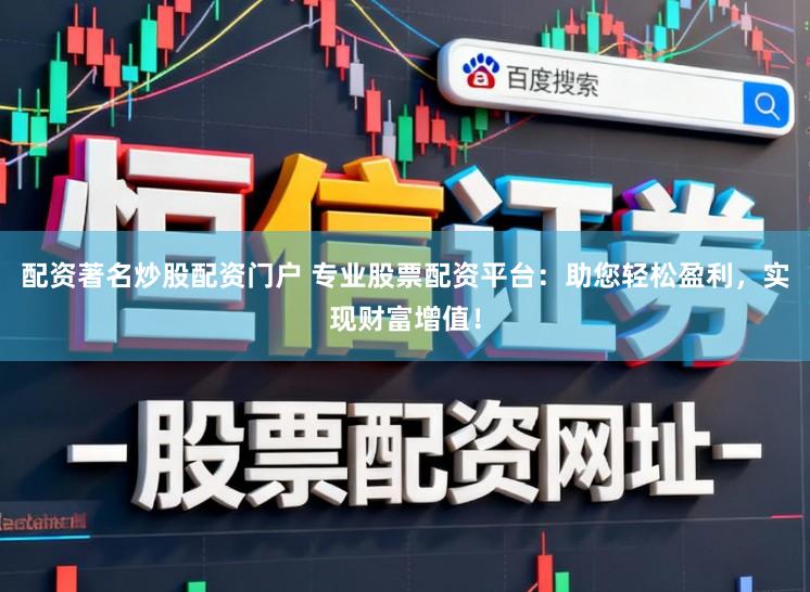 配资著名炒股配资门户 专业股票配资平台：助您轻松盈利，实现财富增值！