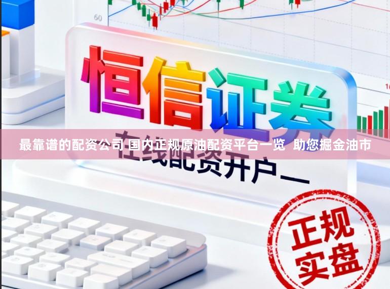最靠谱的配资公司 国内正规原油配资平台一览  助您掘金油市
