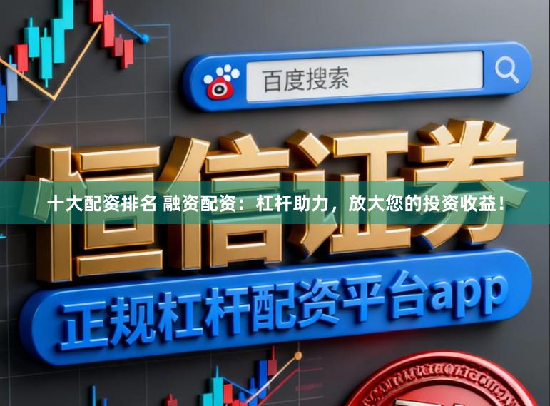 十大配资排名 融资配资：杠杆助力，放大您的投资收益！