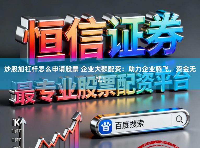 炒股加杠杆怎么申请股票 企业大额配资：助力企业腾飞，资金无忧！