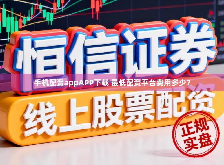 手机配资appAPP下载 最低配资平台费用多少？
