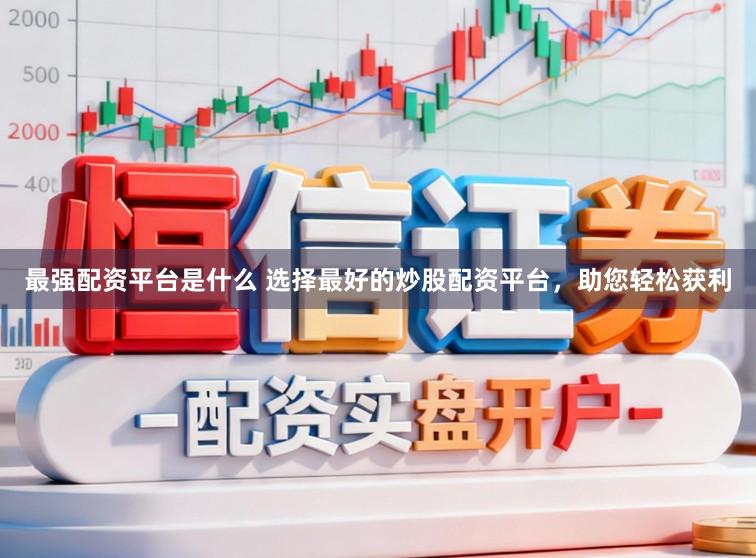 最强配资平台是什么 选择最好的炒股配资平台，助您轻松获利