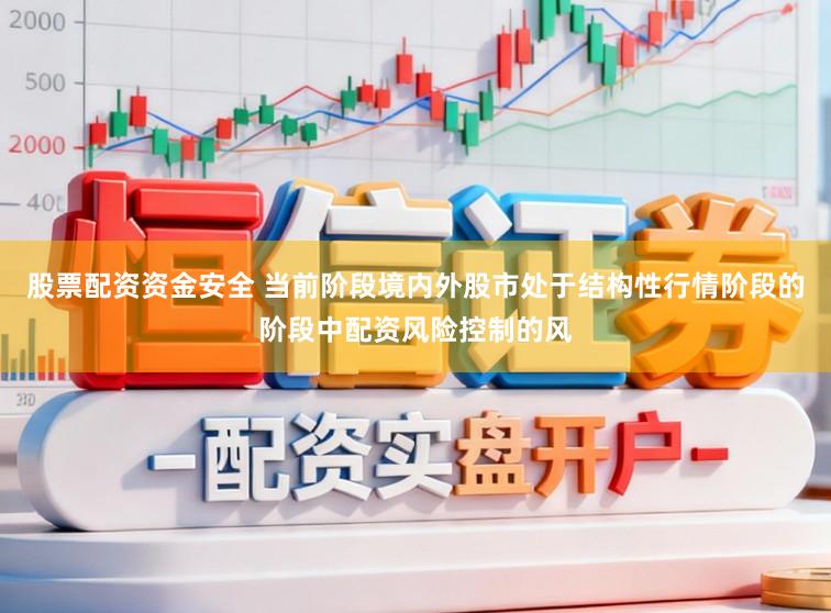 股票配资资金安全 当前阶段境内外股市处于结构性行情阶段的阶段中配资风险控制的风