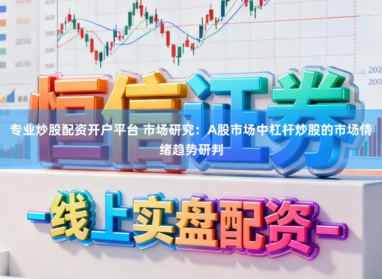 专业炒股配资开户平台 市场研究：A股市场中杠杆炒股的市场情绪趋势研判
