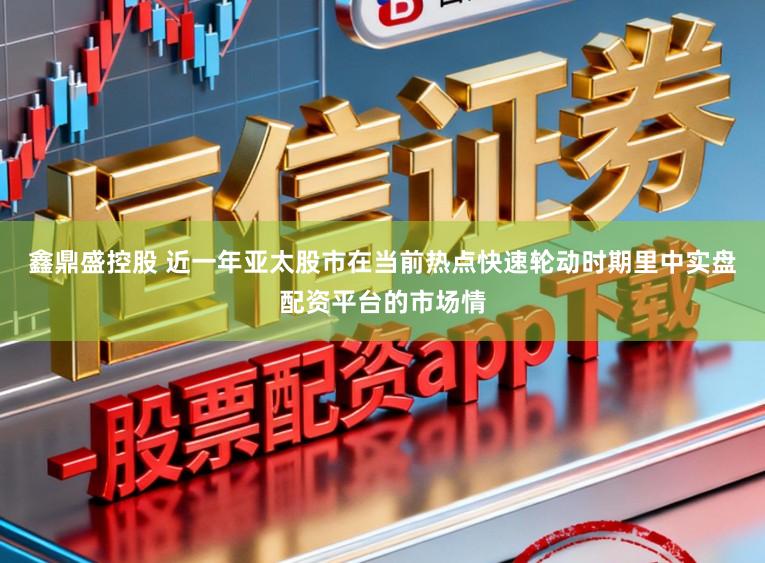 鑫鼎盛控股　 近一年亚太股市在当前热点快速轮动时期里中实盘配资平台的市场情