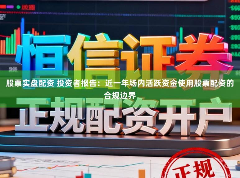 股票实盘配资 投资者报告：近一年场内活跃资金使用股票配资的合规边界