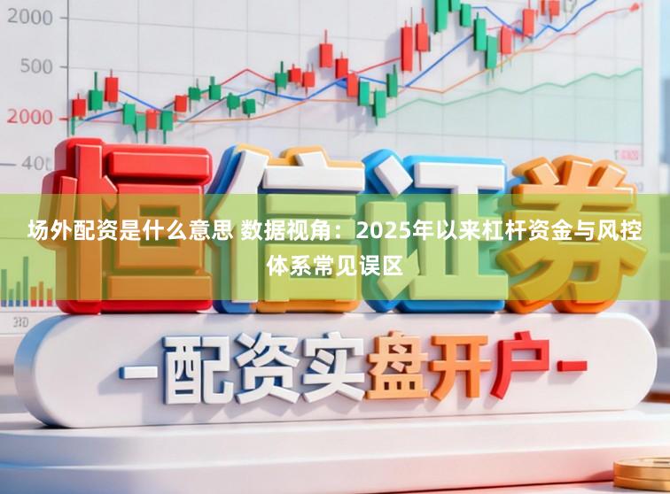 场外配资是什么意思 数据视角：2025年以来杠杆资金与风控体系常见误区