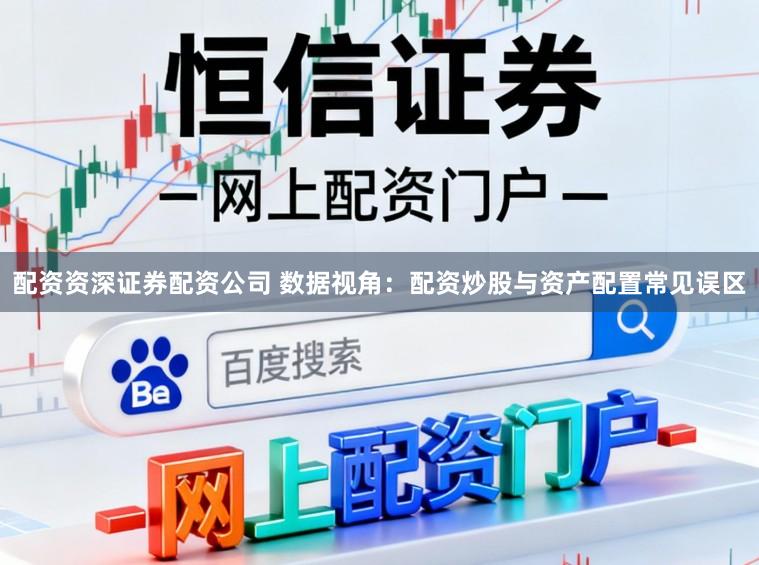 配资资深证券配资公司 数据视角：配资炒股与资产配置常见误区