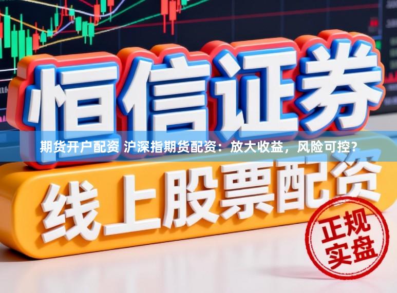 期货开户配资 沪深指期货配资：放大收益，风险可控？